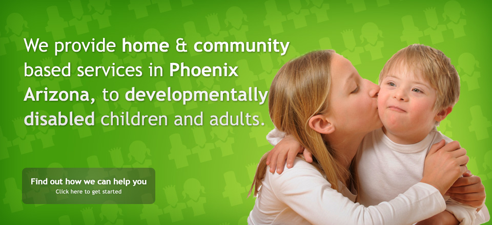 We provide home & community based services in Phoenix Arizona, to developmentally disabled children and adults.
